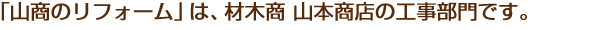 「山商のリフォーム」は、材木商 山本商店の工事部門です。